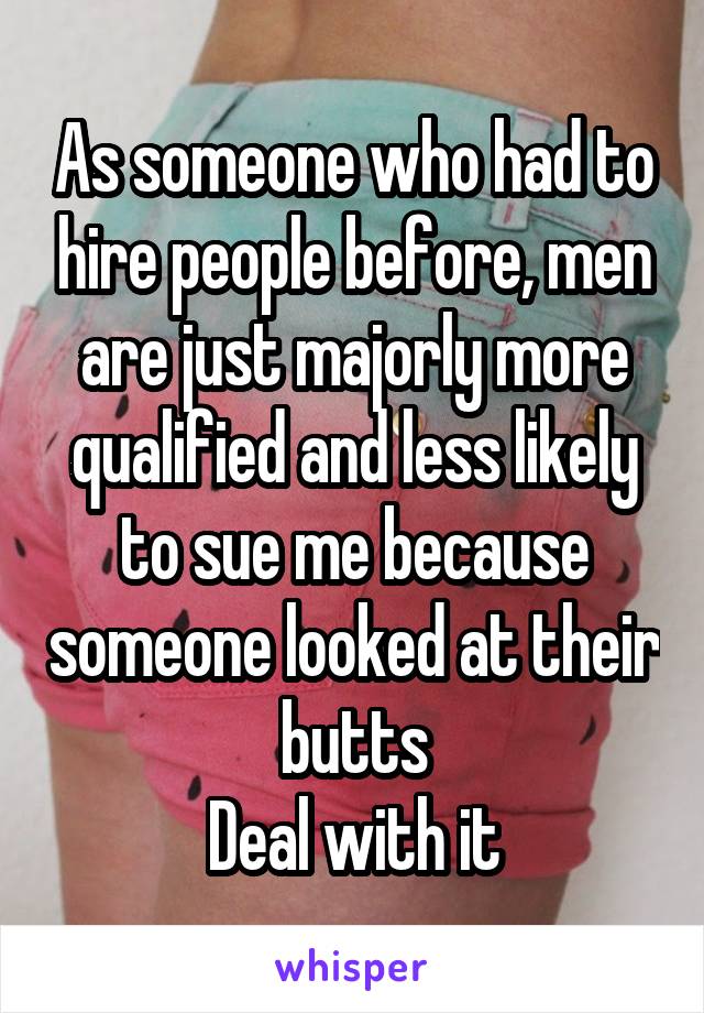 As someone who had to hire people before, men are just majorly more qualified and less likely to sue me because someone looked at their butts
Deal with it