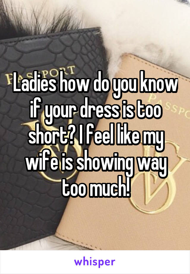 Ladies how do you know if your dress is too short? I feel like my wife is showing way too much!