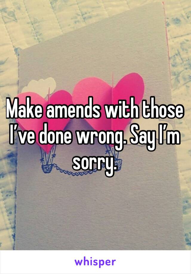 Make amends with those I’ve done wrong. Say I’m sorry. 