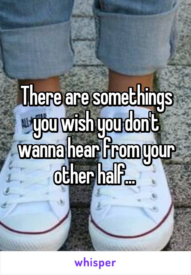 There are somethings you wish you don't wanna hear from your other half... 