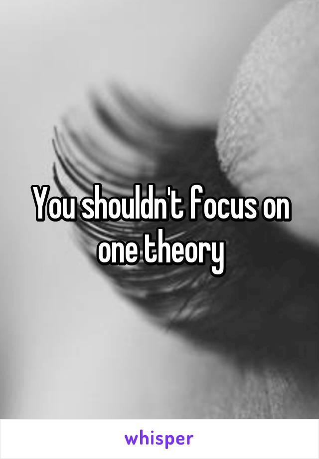 You shouldn't focus on one theory