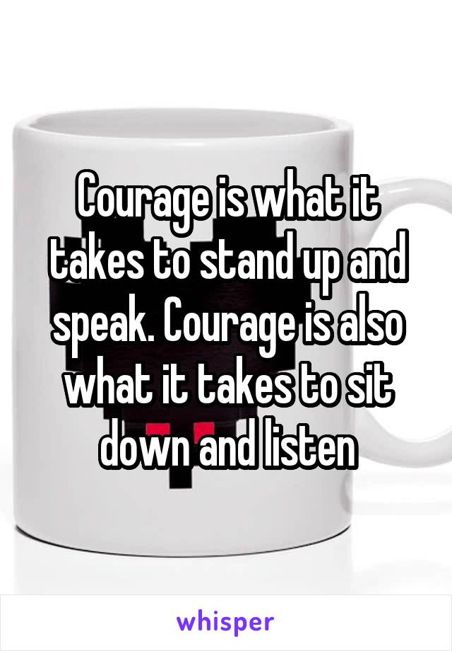 Courage is what it takes to stand up and speak. Courage is also what it takes to sit down and listen