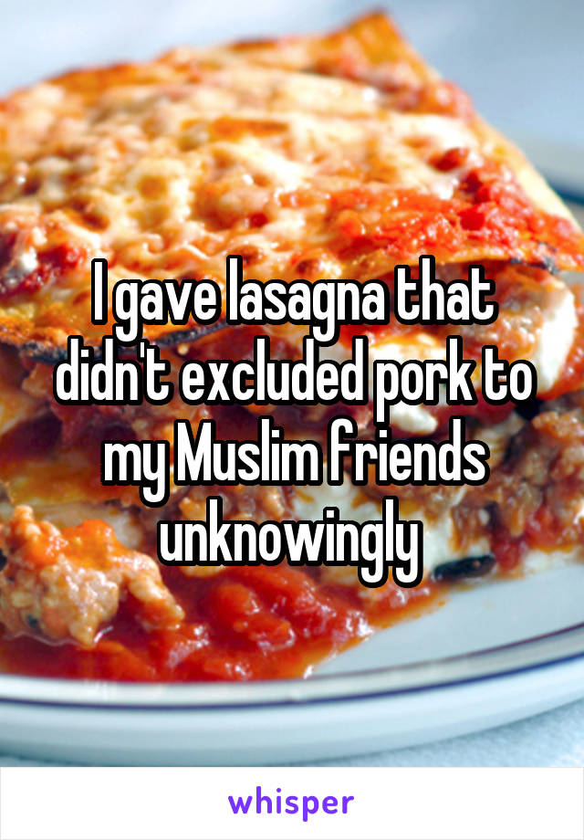I gave lasagna that didn't excluded pork to my Muslim friends unknowingly 