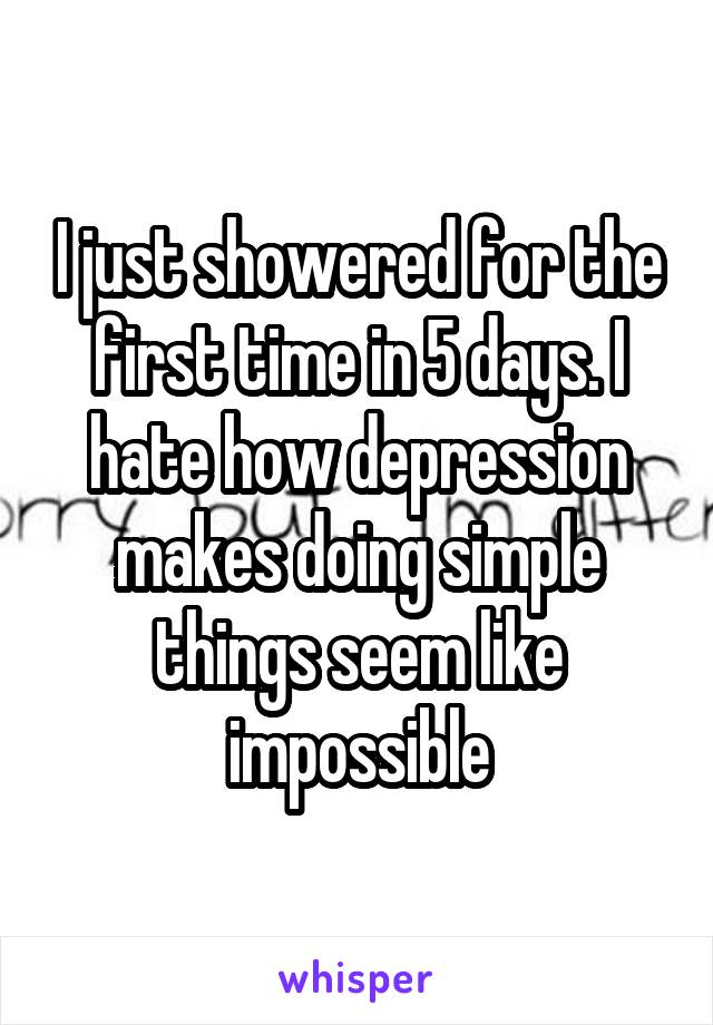 I just showered for the first time in 5 days. I hate how depression makes doing simple things seem like impossible
