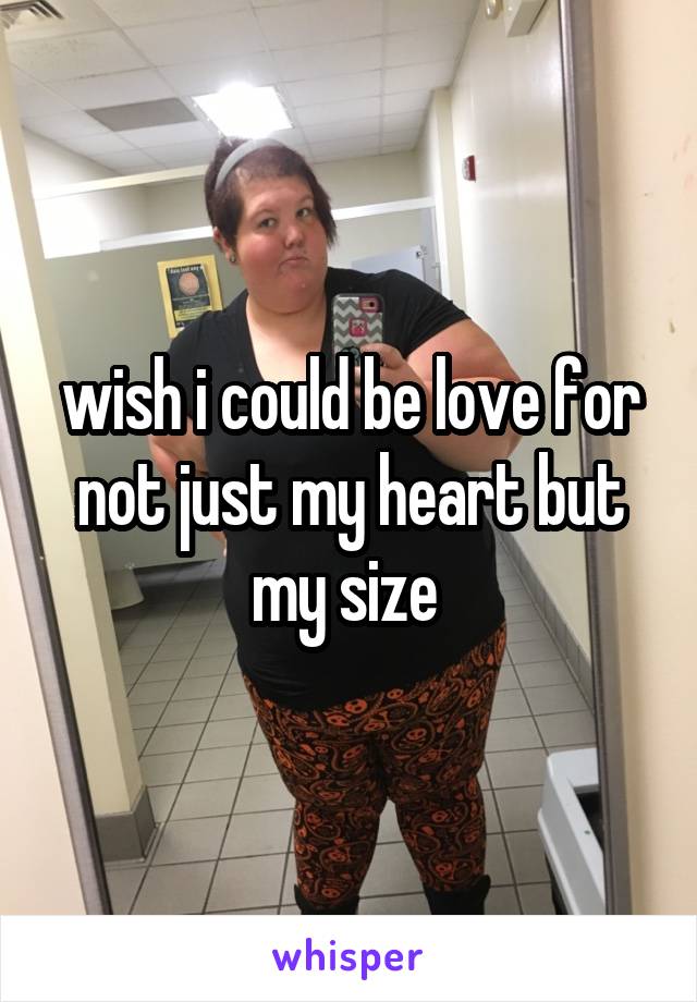 wish i could be love for not just my heart but my size 