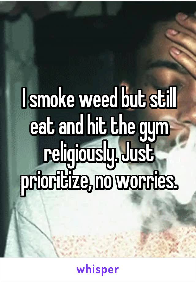 I smoke weed but still eat and hit the gym religiously. Just prioritize, no worries.