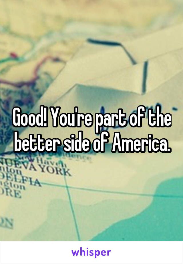 Good! You're part of the better side of America.