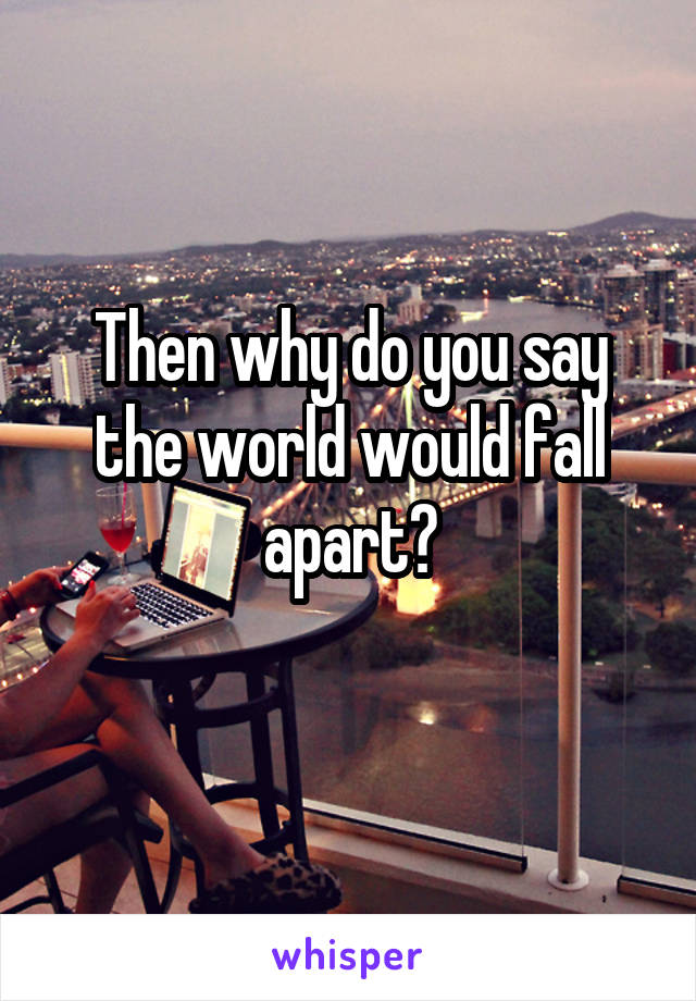 Then why do you say the world would fall apart?
