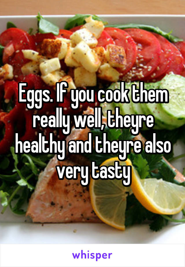 Eggs. If you cook them really well, theyre healthy and theyre also very tasty