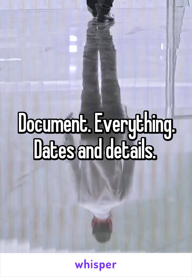 Document. Everything. Dates and details. 