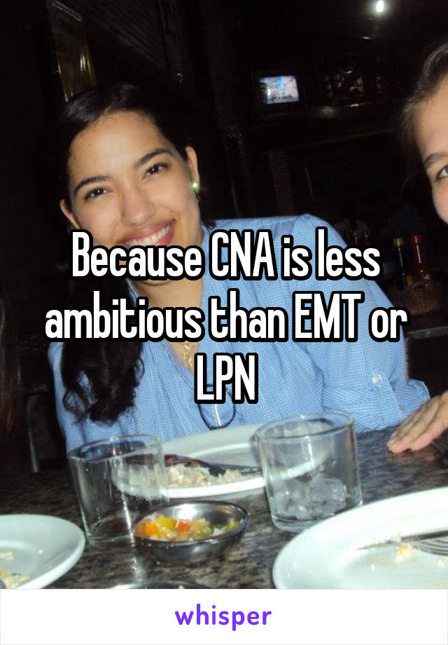 Because CNA is less ambitious than EMT or LPN