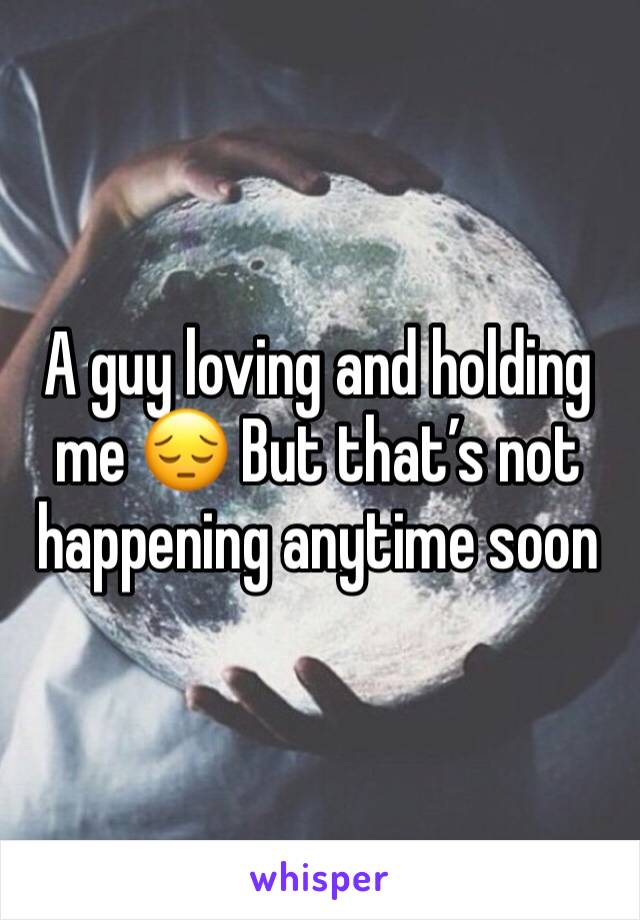 A guy loving and holding me 😔 But that’s not happening anytime soon