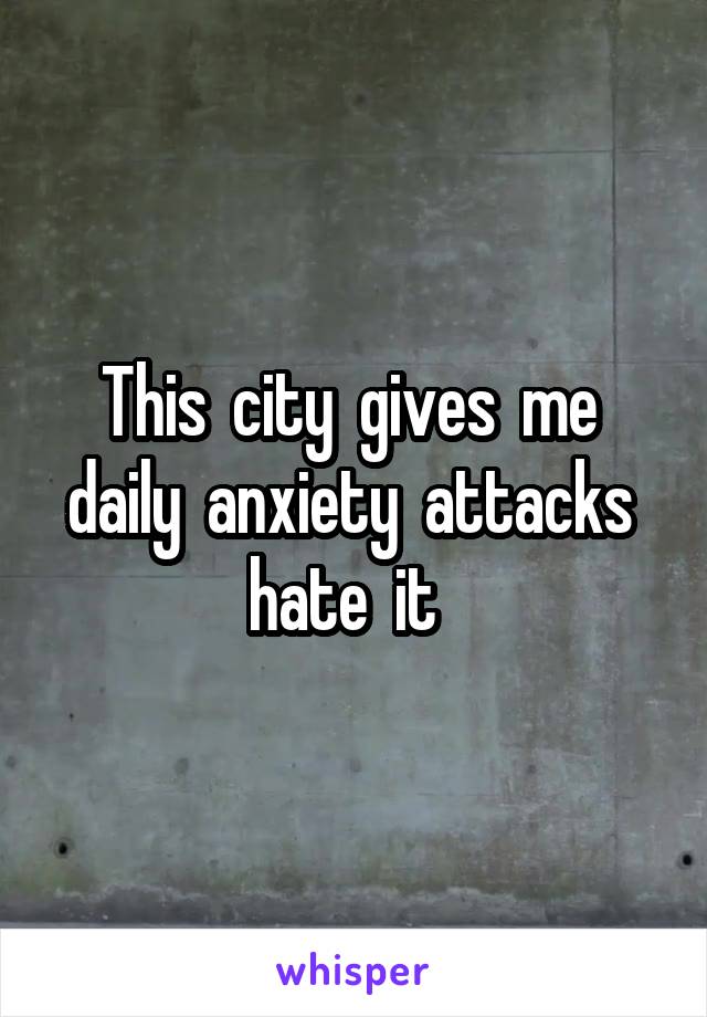 This  city  gives  me  daily  anxiety  attacks  hate  it  