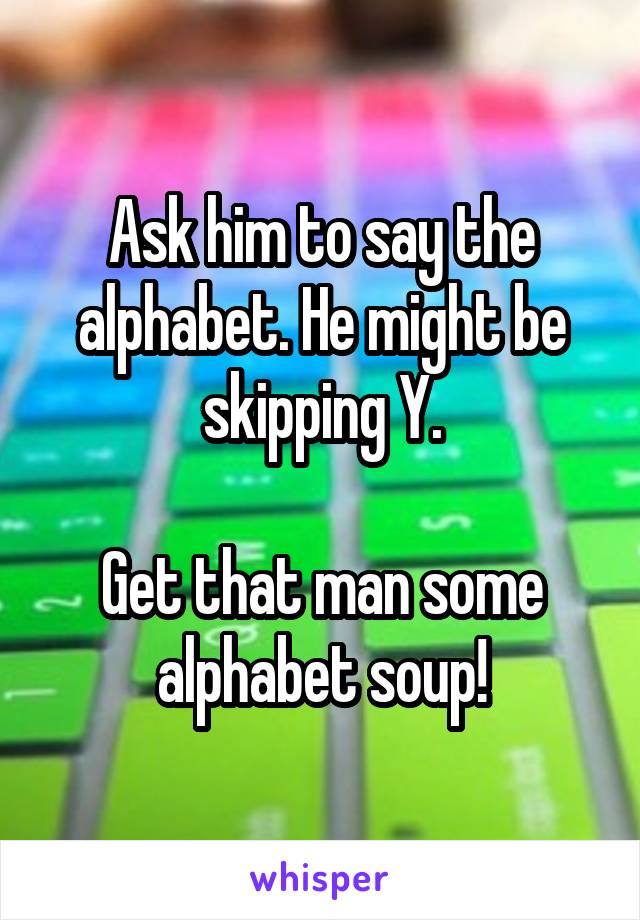 Ask him to say the alphabet. He might be skipping Y.

Get that man some alphabet soup!