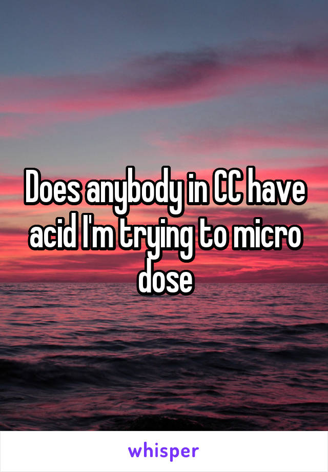 Does anybody in CC have acid I'm trying to micro dose