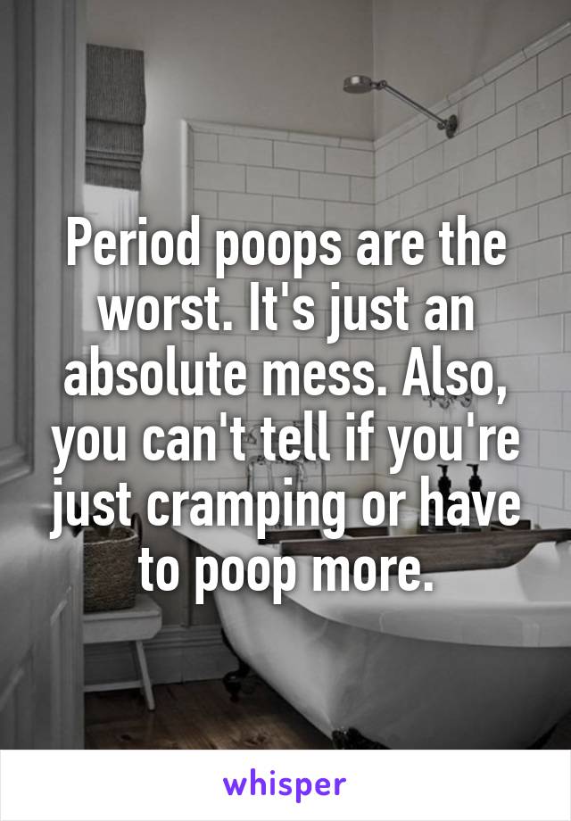Period poops are the worst. It's just an absolute mess. Also, you can't tell if you're just cramping or have to poop more.
