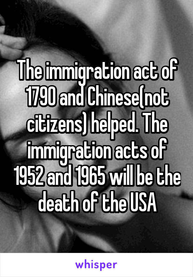 The immigration act of 1790 and Chinese(not citizens) helped. The immigration acts of 1952 and 1965 will be the death of the USA
