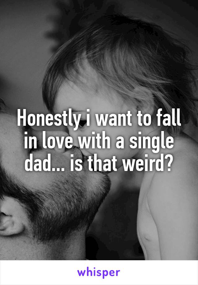 Honestly i want to fall in love with a single dad... is that weird?