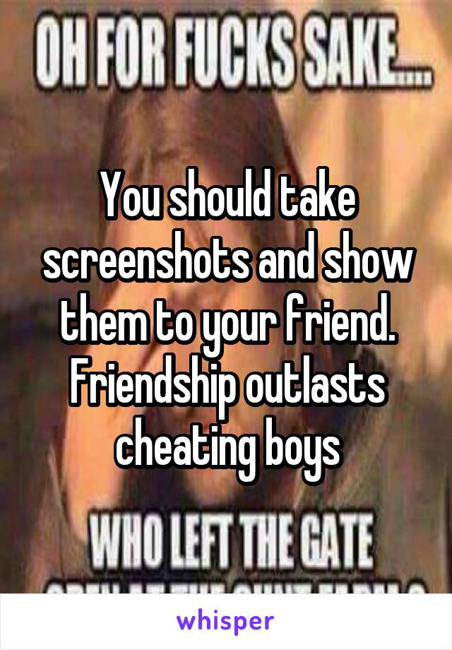 You should take screenshots and show them to your friend. Friendship outlasts cheating boys