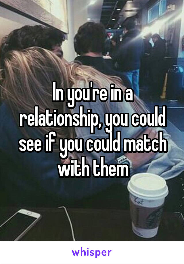 In you're in a relationship, you could see if you could match with them