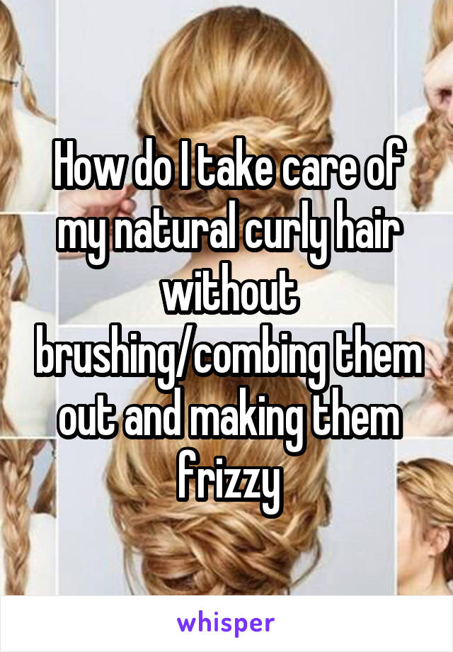 How do I take care of my natural curly hair without brushing/combing them out and making them frizzy