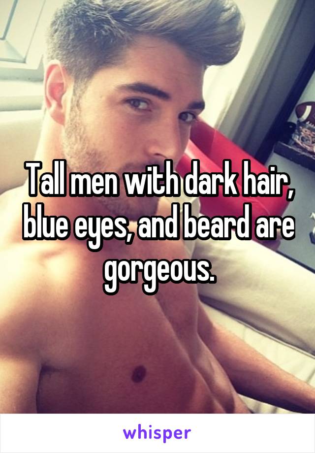 Tall men with dark hair, blue eyes, and beard are gorgeous.