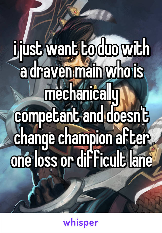 i just want to duo with
a draven main who is mechanically competant and doesn't change champion after one loss or difficult lane 