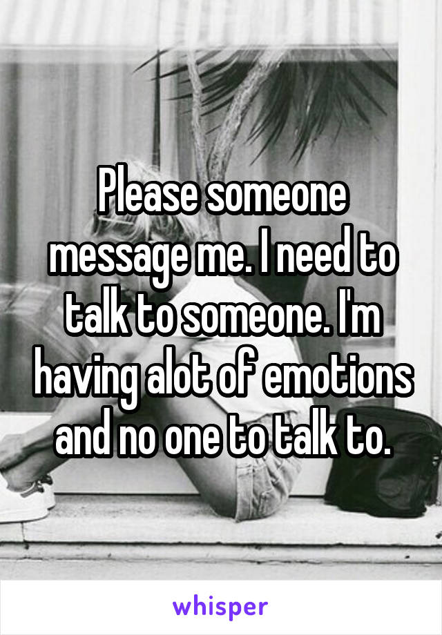 Please someone message me. I need to talk to someone. I'm having alot of emotions and no one to talk to.