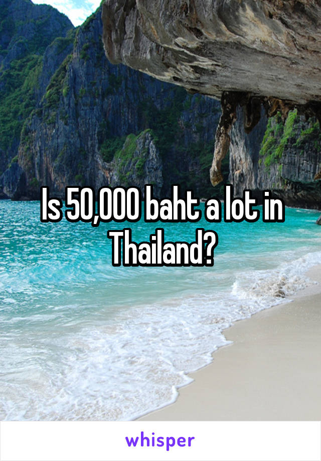 Is 50,000 baht a lot in Thailand?