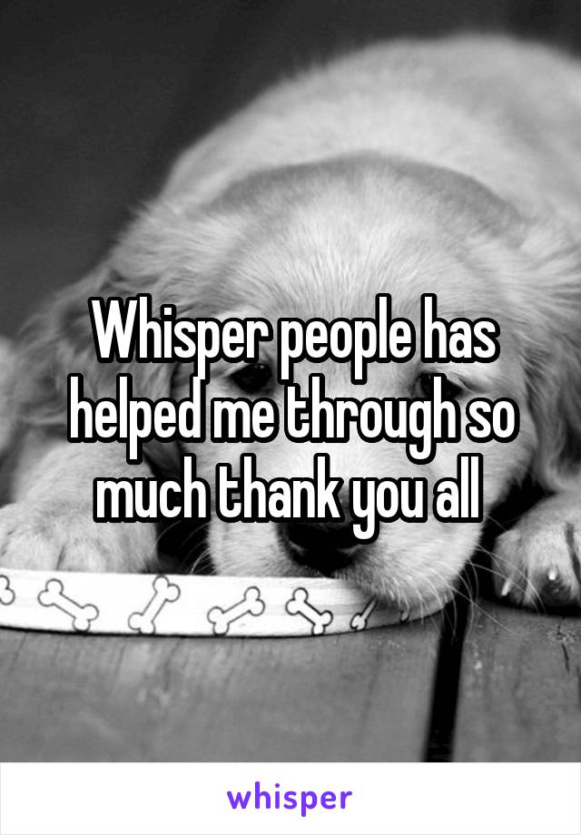 Whisper people has helped me through so much thank you all 