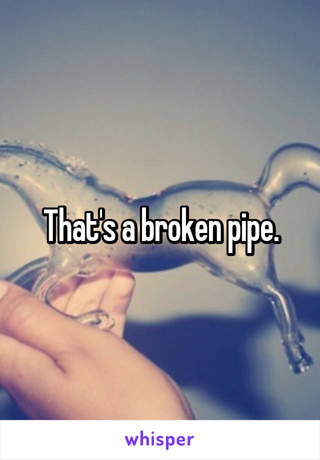 That's a broken pipe.