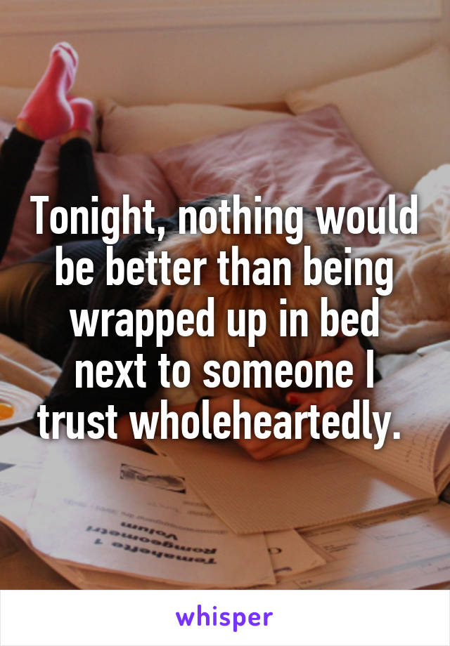 Tonight, nothing would be better than being wrapped up in bed next to someone I trust wholeheartedly. 