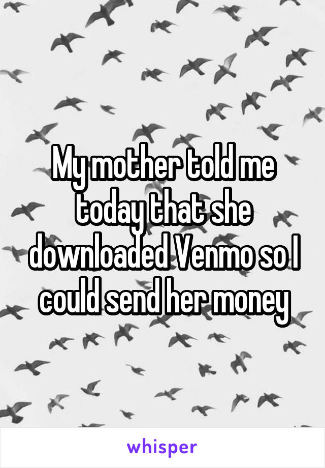 My mother told me today that she downloaded Venmo so I could send her money