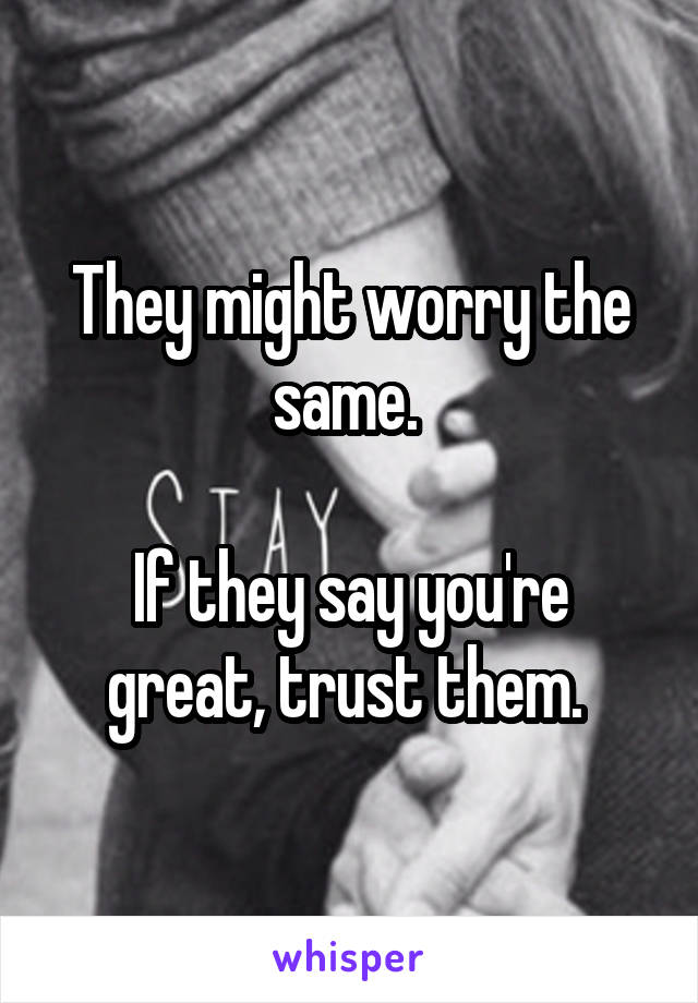 They might worry the same. 

If they say you're great, trust them. 