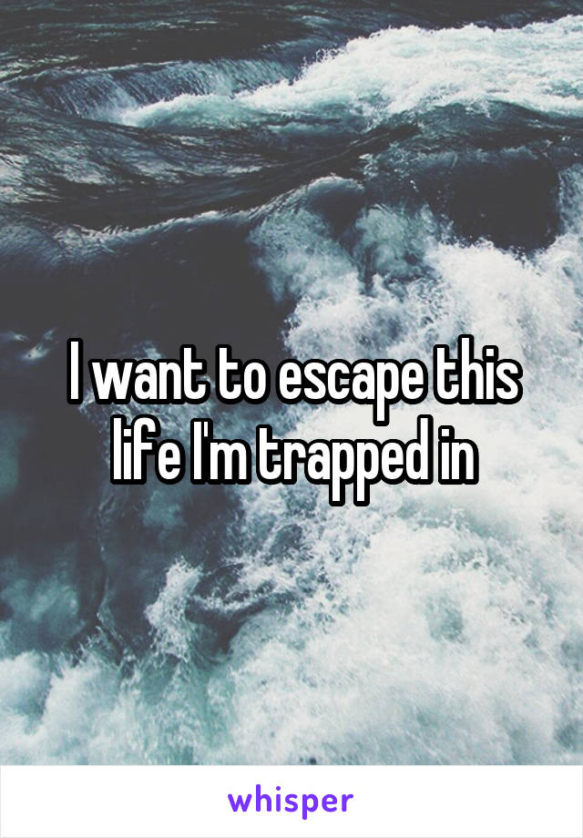 I want to escape this life I'm trapped in