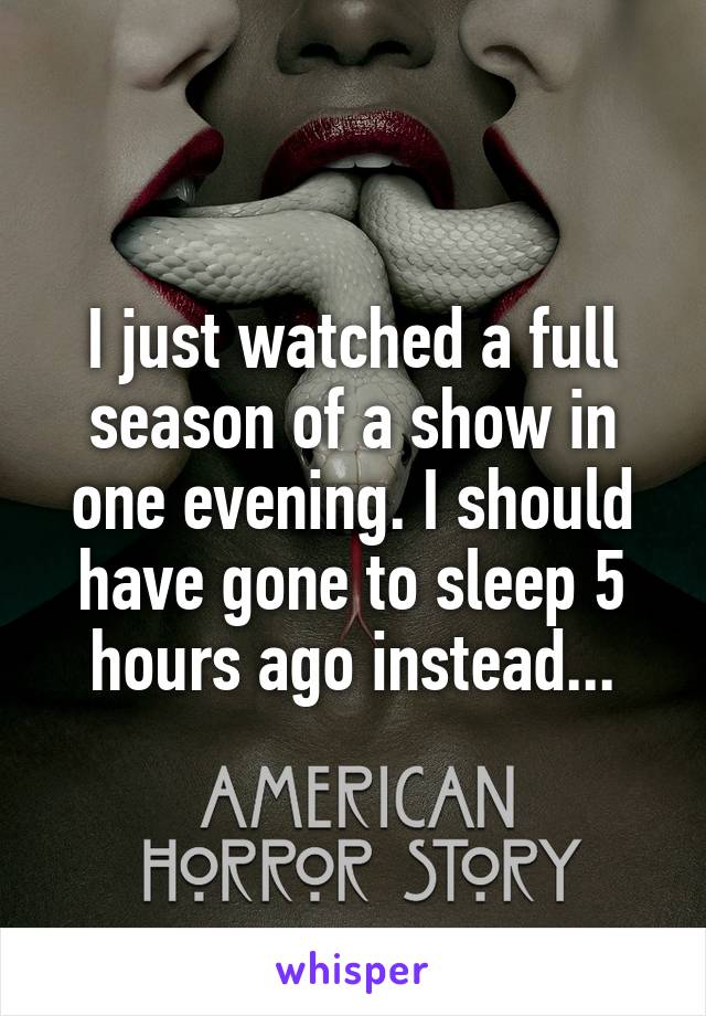 I just watched a full season of a show in one evening. I should have gone to sleep 5 hours ago instead...