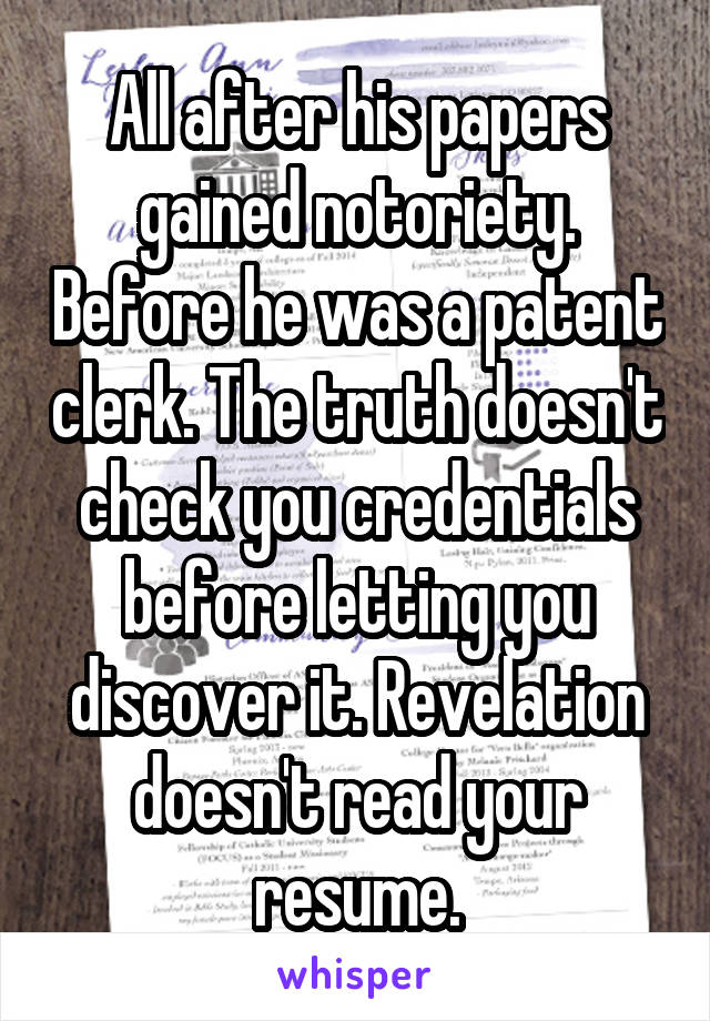 All after his papers gained notoriety. Before he was a patent clerk. The truth doesn't check you credentials before letting you discover it. Revelation doesn't read your resume.