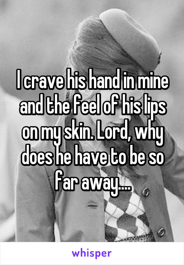 I crave his hand in mine and the feel of his lips on my skin. Lord, why does he have to be so far away....