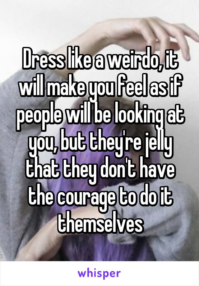 Dress like a weirdo, it will make you feel as if people will be looking at you, but they're jelly that they don't have the courage to do it themselves