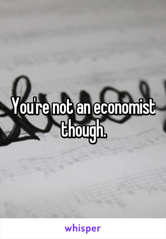 You're not an economist though.