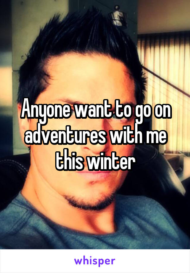 Anyone want to go on adventures with me this winter