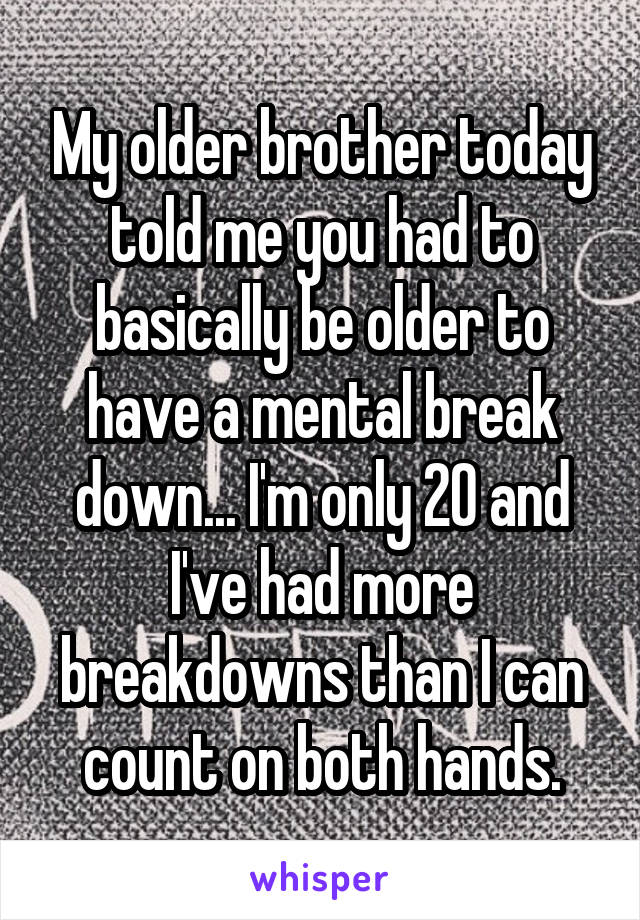 My older brother today told me you had to basically be older to have a mental break down... I'm only 20 and I've had more breakdowns than I can count on both hands.