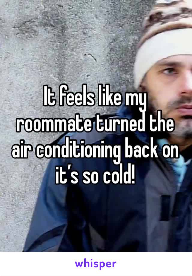 It feels like my roommate turned the air conditioning back on it’s so cold!