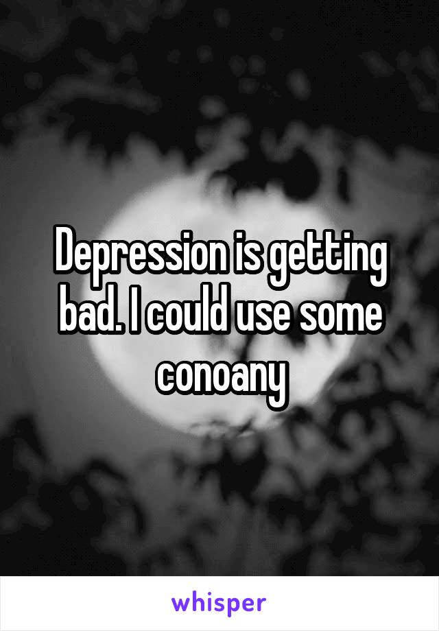 Depression is getting bad. I could use some conoany