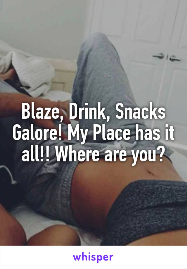 Blaze, Drink, Snacks Galore! My Place has it all!! Where are you?