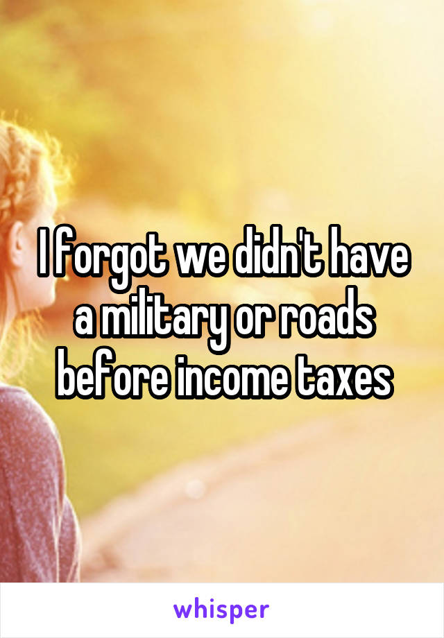 I forgot we didn't have a military or roads before income taxes