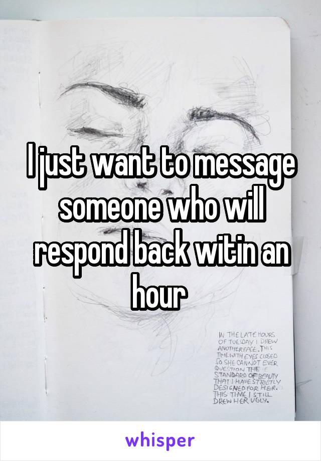 I just want to message someone who will respond back witin an hour 