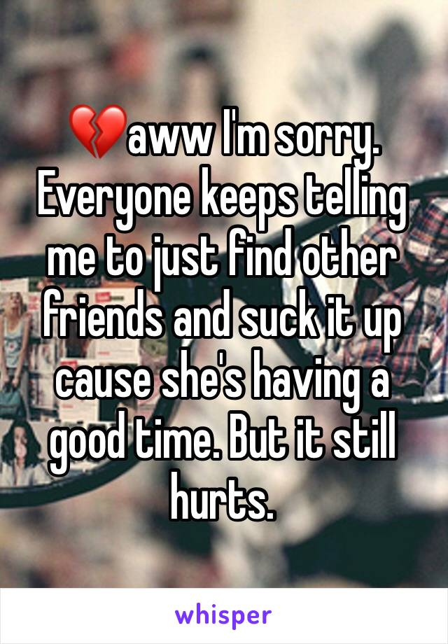 💔aww I'm sorry. Everyone keeps telling me to just find other friends and suck it up cause she's having a good time. But it still hurts. 