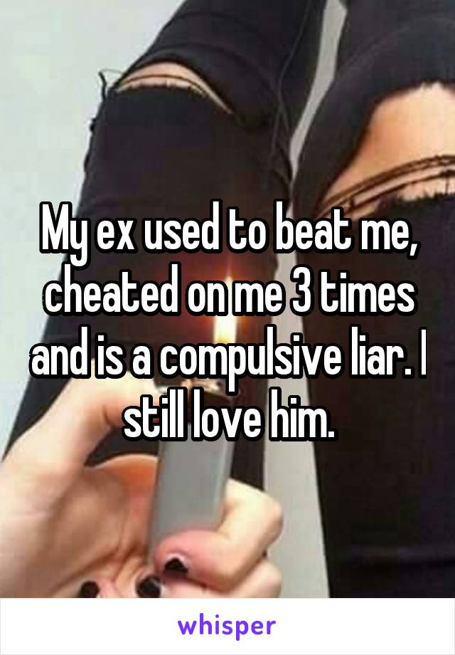 My ex used to beat me, cheated on me 3 times and is a compulsive liar. I still love him.