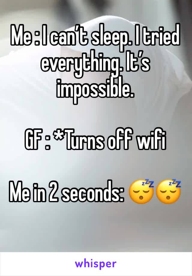 Me : I can’t sleep. I tried everything. It’s impossible.

GF : *Turns off wifi

Me in 2 seconds: 😴😴